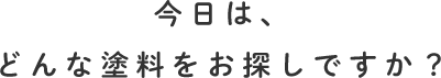 今日は、どんな塗料をお探しですか？